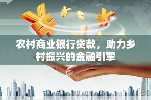 呼兰农村商业银行贷款，助力乡村振兴的金融引擎