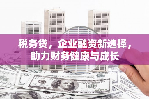 信州税务贷，企业融资新选择，助力财务健康与成长
